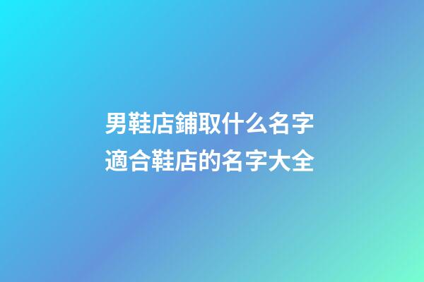 男鞋店鋪取什么名字 適合鞋店的名字大全-第1張-店鋪起名-玄機派